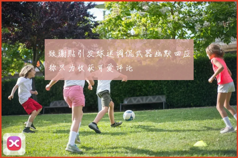致谢贴引发球迷调侃武器幽默回应称只为收获可爱评论