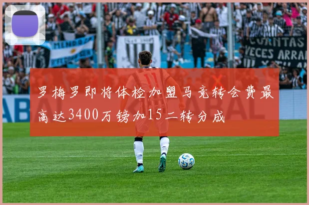 罗梅罗即将体检加盟马竞转会费最高达3400万镑加15二转分成