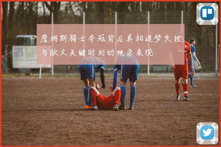 詹姆斯骑士夺冠背后真相追梦失控与欧文关键时刻的绝杀表现