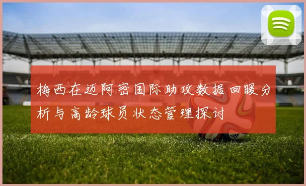 梅西在迈阿密国际助攻数据回暖分析与高龄球员状态管理探讨