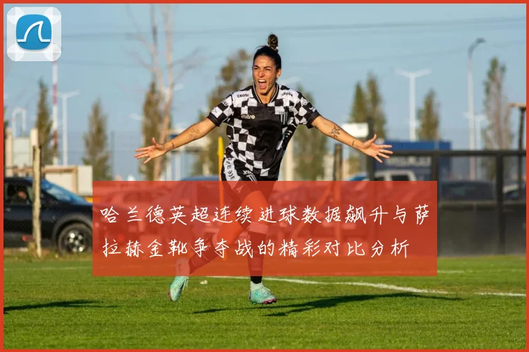 哈兰德英超连续进球数据飙升与萨拉赫金靴争夺战的精彩对比分析