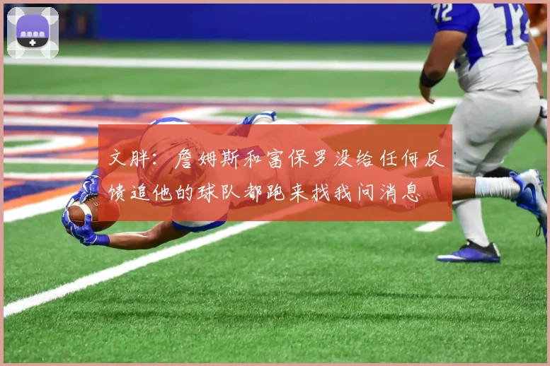 文胖：詹姆斯和富保罗没给任何反馈追他的球队都跑来找我问消息