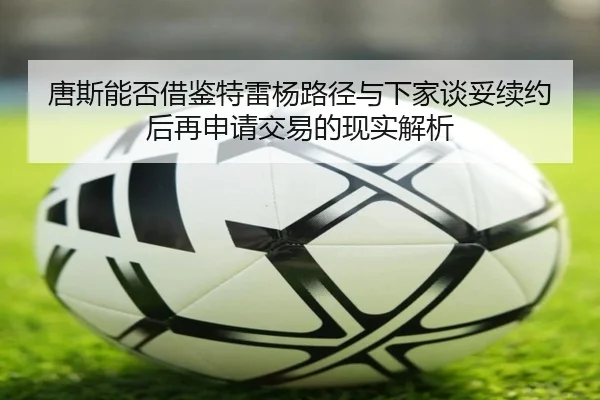唐斯能否借鉴特雷杨路径与下家谈妥续约后再申请交易的现实解析